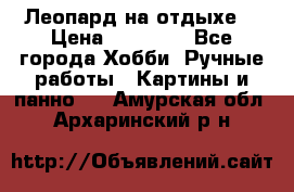 Леопард на отдыхе  › Цена ­ 12 000 - Все города Хобби. Ручные работы » Картины и панно   . Амурская обл.,Архаринский р-н